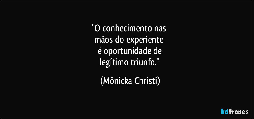 "O conhecimento nas
mãos do experiente
é oportunidade de
legítimo triunfo." (Mônicka Christi)