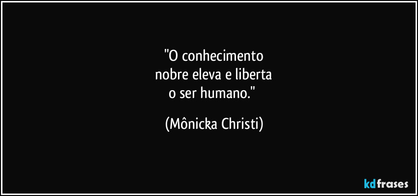 "O conhecimento
 nobre eleva e liberta 
o ser humano." (Mônicka Christi)