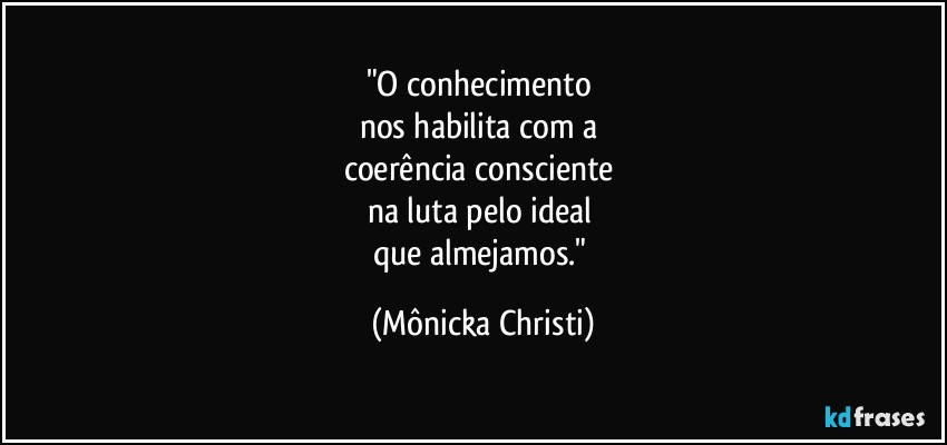 "O conhecimento 
nos habilita com a 
coerência consciente 
na luta pelo ideal 
que almejamos." (Mônicka Christi)