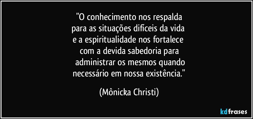 "O conhecimento nos respalda
para as situações difíceis da vida 
e a espiritualidade nos fortalece 
com a devida sabedoria para
 administrar os mesmos quando
 necessário em nossa existência." (Mônicka Christi)