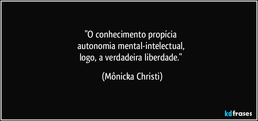 "O conhecimento propícia
autonomia mental-intelectual,
logo, a verdadeira liberdade." (Mônicka Christi)