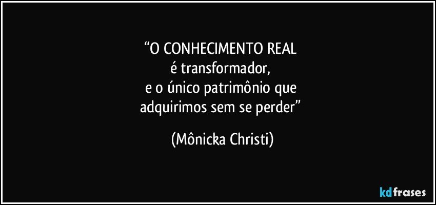 “O CONHECIMENTO REAL 
é transformador, 
e o único patrimônio que 
adquirimos sem se perder” (Mônicka Christi)