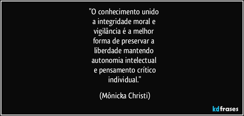 "O conhecimento unido 
a integridade moral e 
vigilância é a melhor 
forma de preservar a 
liberdade mantendo 
autonomia  intelectual 
e pensamento crítico
 individual." (Mônicka Christi)