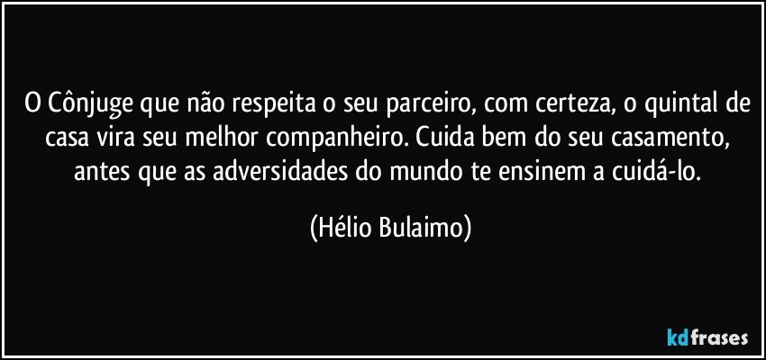 O Cônjuge que não respeita o seu parceiro, com certeza, o quintal de casa vira seu melhor companheiro. Cuida bem do seu casamento, antes que as adversidades do mundo te ensinem a cuidá-lo. (Hélio Bulaimo)