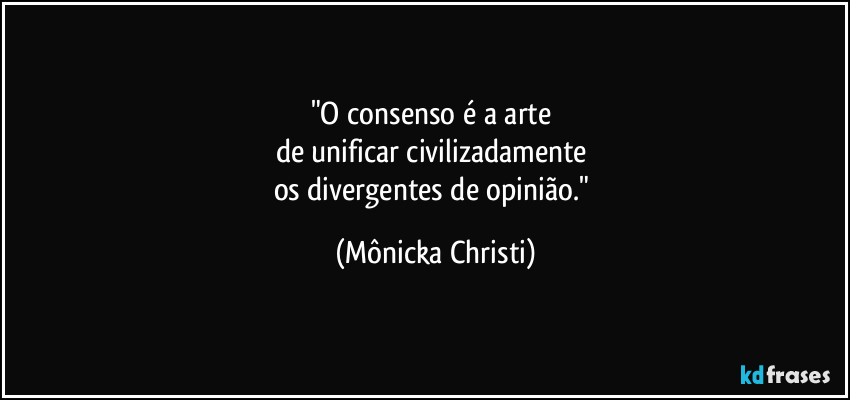 "O consenso é a arte 
de unificar civilizadamente 
os divergentes de opinião." (Mônicka Christi)