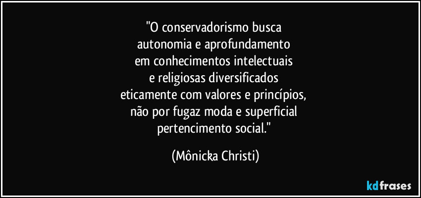 "O conservadorismo busca 
autonomia e aprofundamento 
em conhecimentos intelectuais 
e religiosas diversificados 
eticamente com valores e princípios, 
não por fugaz moda e superficial 
pertencimento social." (Mônicka Christi)