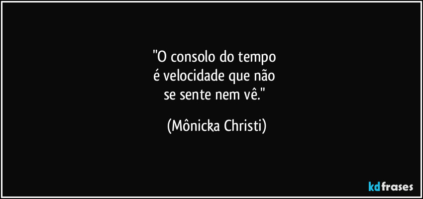 "O consolo do tempo
é velocidade que não
se sente nem vê." (Mônicka Christi)