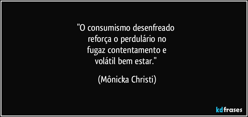 "O consumismo desenfreado 
reforça o perdulário no
 fugaz contentamento e 
volátil bem estar." (Mônicka Christi)