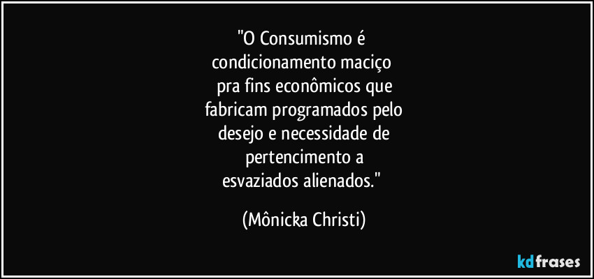 "O Consumismo é 
condicionamento maciço 
pra fins econômicos que
fabricam programados pelo
desejo e necessidade de
pertencimento a
esvaziados alienados." (Mônicka Christi)
