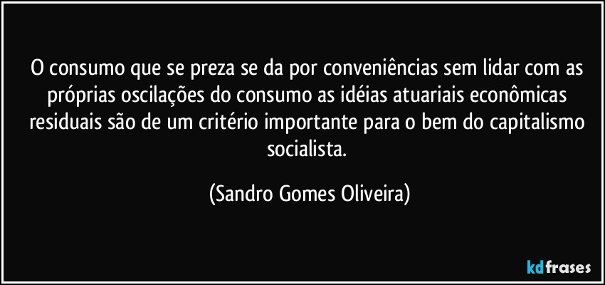 O consumo que se preza se da por conveniências sem lidar com as próprias oscilações do consumo as idéias atuariais econômicas residuais são de um critério importante para o bem do capitalismo socialista. (Sandro Gomes Oliveira)
