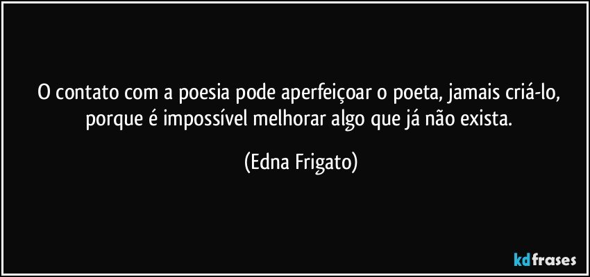 O contato com a poesia pode aperfeiçoar o poeta, jamais criá-lo, porque é impossível melhorar algo que já não exista. (Edna Frigato)