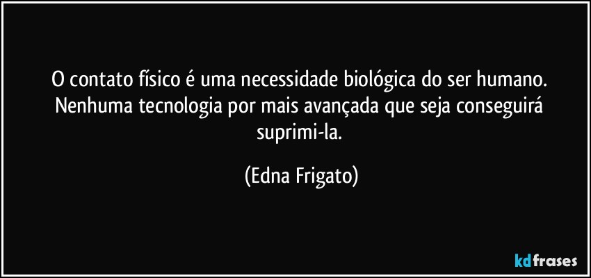 O contato físico é uma necessidade biológica do ser humano. Nenhuma tecnologia por mais avançada que seja conseguirá suprimi-la. (Edna Frigato)