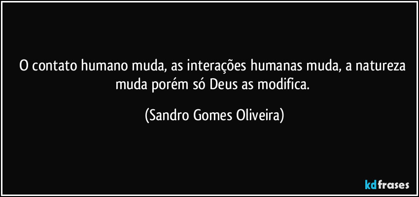 O contato humano muda, as interações humanas muda, a natureza muda porém só Deus as modifica. (Sandro Gomes Oliveira)