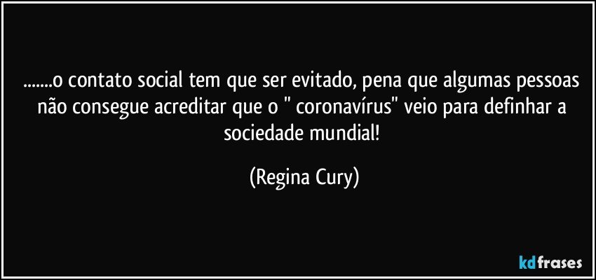 ...o contato social tem que ser evitado, pena que algumas pessoas não consegue acreditar que o " coronavírus" veio para definhar a sociedade mundial! (Regina Cury)