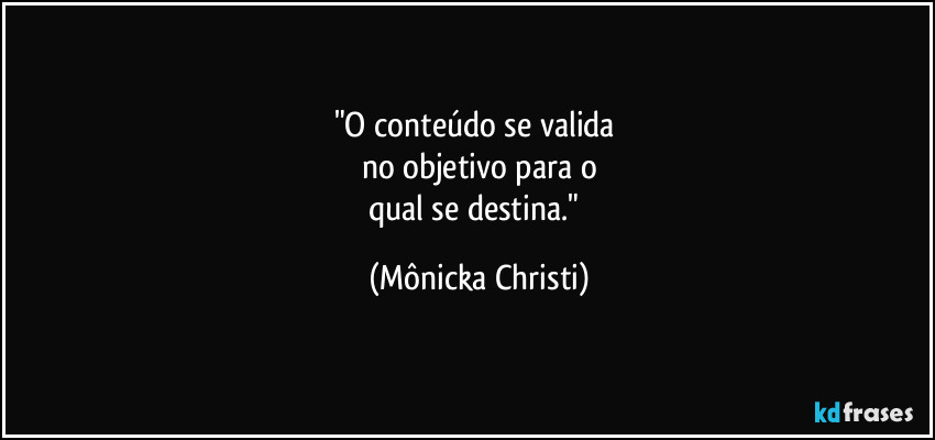 "O conteúdo se valida 
no objetivo para o
qual se destina." (Mônicka Christi)