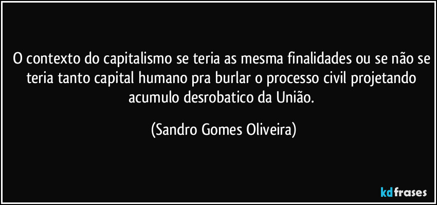 O contexto do capitalismo se teria as mesma finalidades ou se não se teria tanto capital humano pra burlar o processo civil projetando acumulo desrobatico da União. (Sandro Gomes Oliveira)