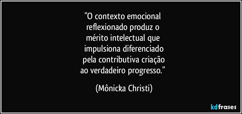 "O contexto emocional 
reflexionado produz o 
mérito intelectual que 
impulsiona diferenciado
 pela contributiva criação 
ao verdadeiro progresso." (Mônicka Christi)