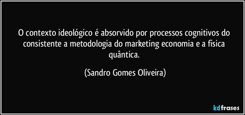 O contexto ideológico é absorvido por processos cognitivos do consistente a metodologia do marketing economia e a física quântica. (Sandro Gomes Oliveira)