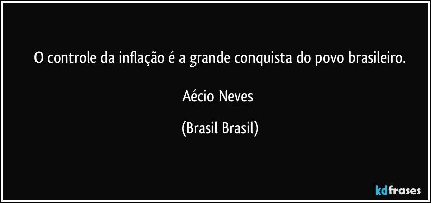 O controle da inflação é a grande conquista do povo brasileiro.

Aécio Neves (Brasil Brasil)