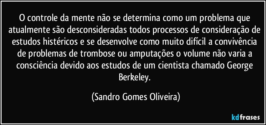 O controle da mente não se determina como um problema que atualmente são desconsideradas todos processos de consideração de estudos histéricos e se desenvolve como muito difícil a convivência de problemas de trombose ou amputações o volume não varia a consciência devido aos estudos de um cientista chamado George Berkeley. (Sandro Gomes Oliveira)