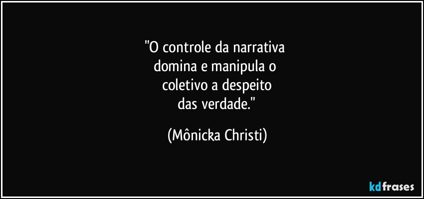 "O controle da narrativa
domina e manipula o
coletivo a despeito
das verdade." (Mônicka Christi)