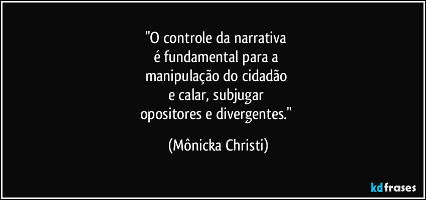 "O controle da narrativa 
é fundamental para a 
manipulação do cidadão 
e calar, subjugar 
opositores e divergentes." (Mônicka Christi)