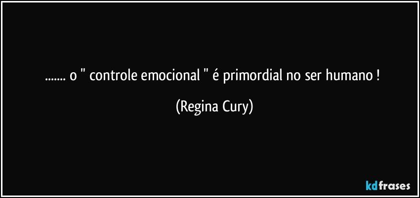 ... o " controle emocional "  é  primordial no ser humano ! (Regina Cury)