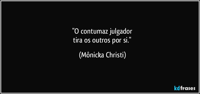 "O contumaz julgador
 tira os outros por si." (Mônicka Christi)