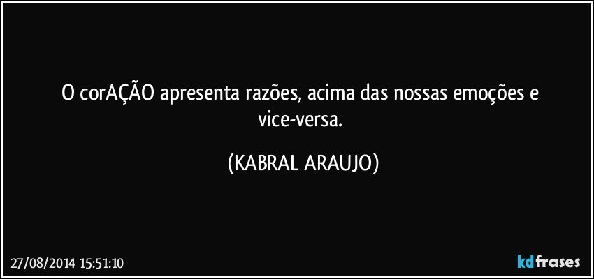 O corAÇÃO apresenta razões, acima das nossas emoções e vice-versa. (KABRAL ARAUJO)