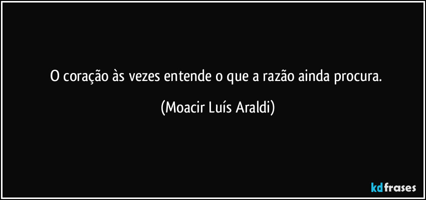 O coração às vezes entende o que a razão ainda procura. (Moacir Luís Araldi)