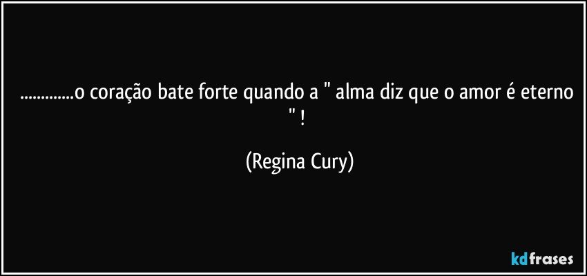 ...o coração bate forte quando a " alma diz que o amor é eterno " ! (Regina Cury)