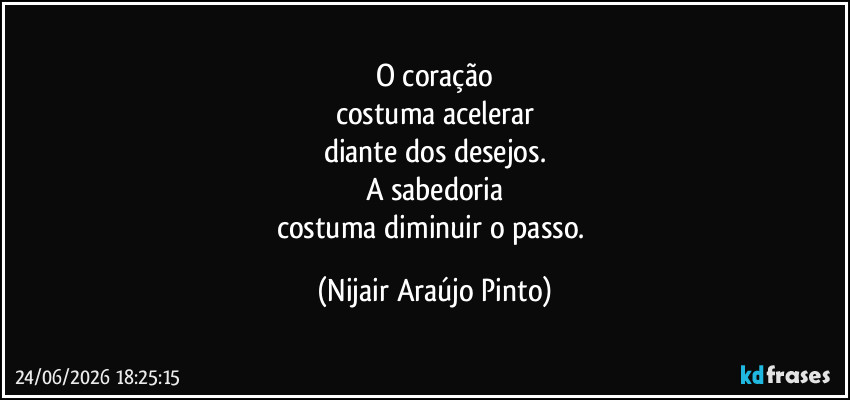 O coração
costuma acelerar
diante dos desejos.
A sabedoria
costuma diminuir o passo. (Nijair Araújo Pinto)