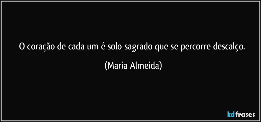 O coração de cada um é solo sagrado que se percorre descalço. (Maria Almeida)