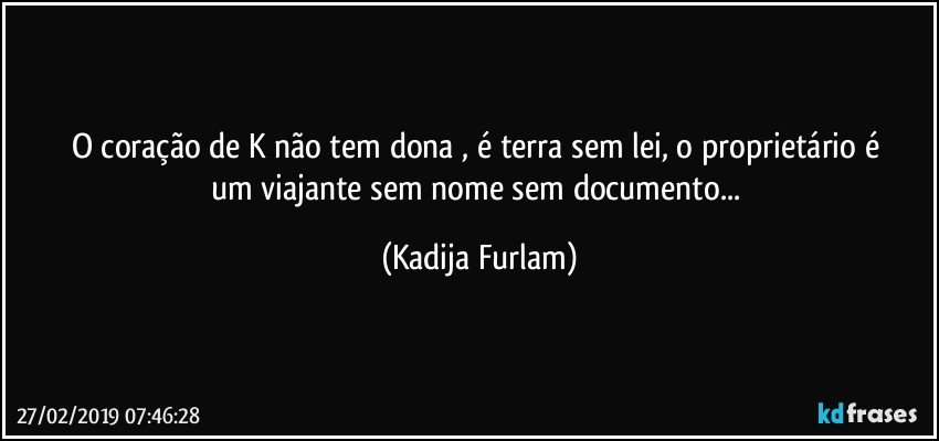 O coração  de K não  tem dona , é  terra sem lei, o proprietário  é  um viajante sem nome sem documento... (Kadija Furlam)