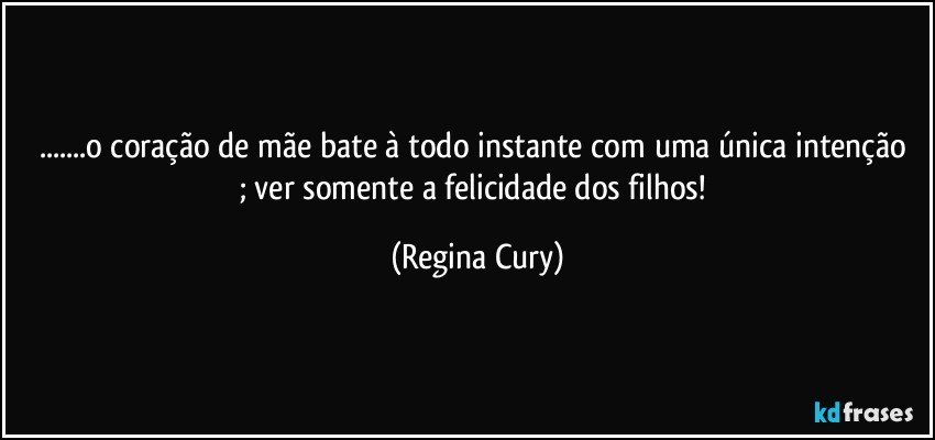 ...o coração de mãe bate à todo instante com  uma única  intenção ;  ver somente a felicidade dos filhos! (Regina Cury)