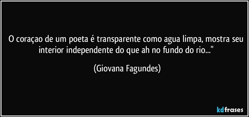 O coraçao de um poeta é transparente como agua limpa, mostra seu interior independente do que ah no fundo do rio..." (Giovana Fagundes)
