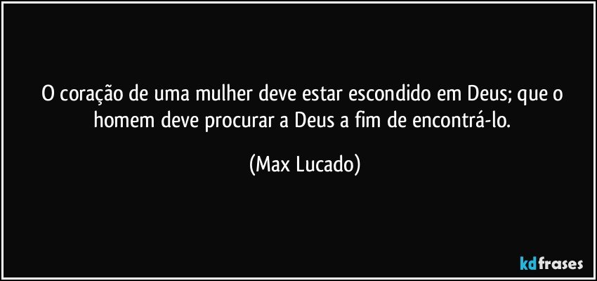 O coração de uma mulher deve estar escondido em Deus; que o homem deve procurar a Deus a fim de encontrá-lo. (Max Lucado)