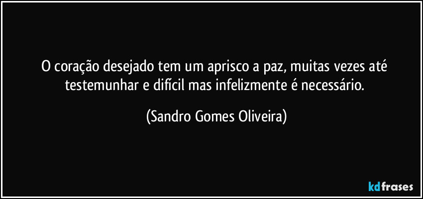 O coração desejado tem um aprisco a paz, muitas vezes até testemunhar e difícil mas infelizmente é necessário. (Sandro Gomes Oliveira)