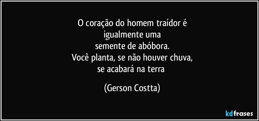 O coração do homem traídor é
igualmente uma
semente de abóbora.
Você  planta, se não houver chuva,
se acabará  na terra (Gerson Costta)