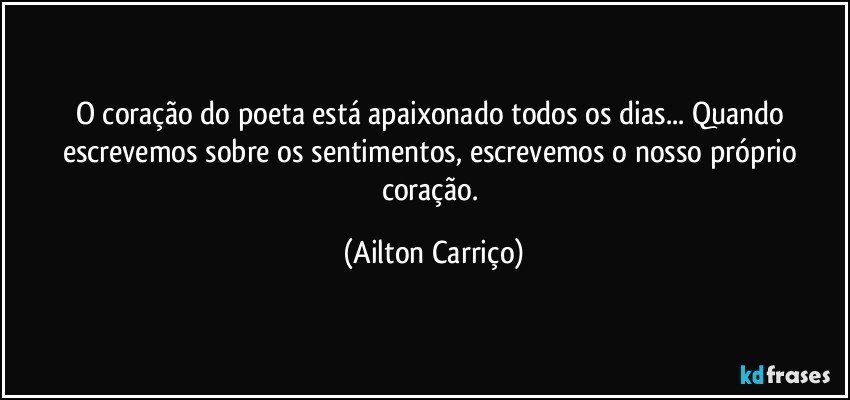 O coração do poeta está apaixonado todos os dias... Quando escrevemos sobre os sentimentos, escrevemos o nosso próprio coração. (Ailton Carriço)