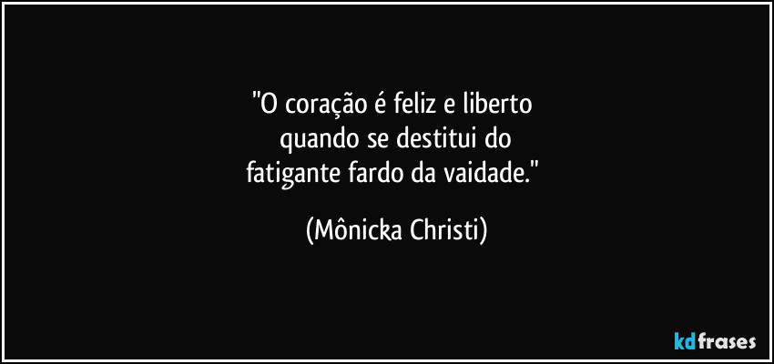 "O coração é  feliz e liberto 
quando se destitui do
fatigante fardo da vaidade." (Mônicka Christi)