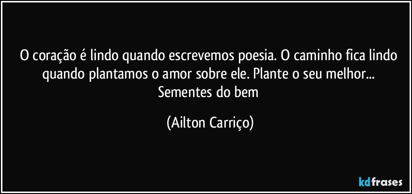 O coração é lindo quando escrevemos poesia. O caminho fica lindo quando plantamos o amor sobre ele. Plante  o seu  melhor... Sementes  do bem (Ailton Carriço)