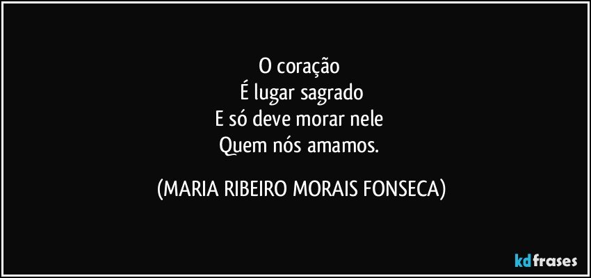 O coração 
É lugar sagrado
E só deve morar nele 
Quem nós amamos. (MARIA RIBEIRO MORAIS FONSECA)