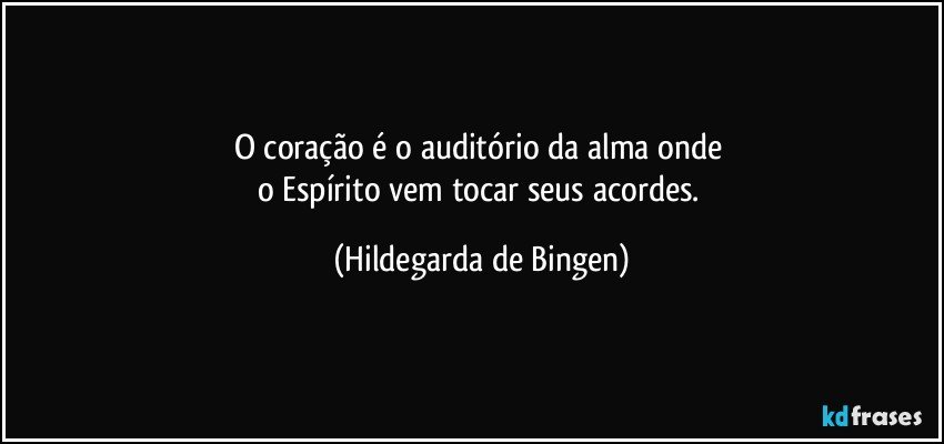 O coração é o auditório da alma onde 
o Espírito vem tocar seus acordes. (Hildegarda de Bingen)