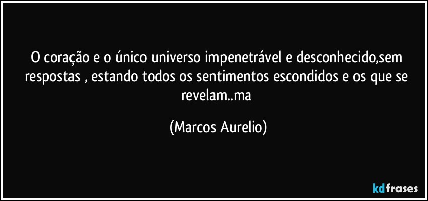 O coração e o único universo impenetrável e desconhecido,sem respostas , estando todos os sentimentos escondidos e os que se revelam..ma (Marcos Aurelio)