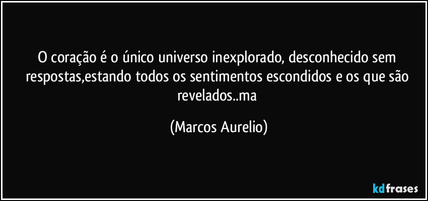 O coração é o único universo inexplorado, desconhecido sem respostas,estando todos os sentimentos escondidos e os que são revelados..ma (Marcos Aurelio)