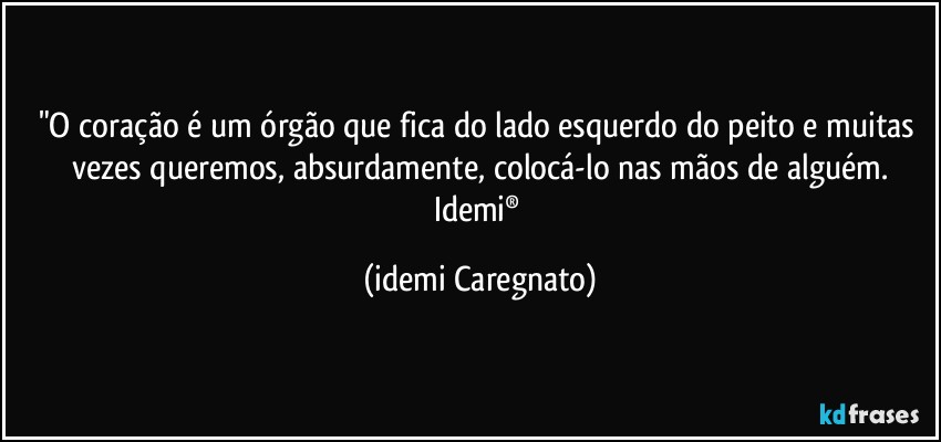 "O coração é um órgão que fica do lado esquerdo do peito e muitas vezes queremos, absurdamente, colocá-lo nas mãos de alguém.
Idemi® (Idemi Caregnato)