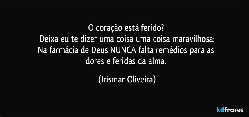 O coração está ferido? 
Deixa eu te dizer uma coisa uma coisa maravilhosa:
Na farmácia de Deus NUNCA falta remédios para as 
dores e feridas da alma. (Irismar Oliveira)