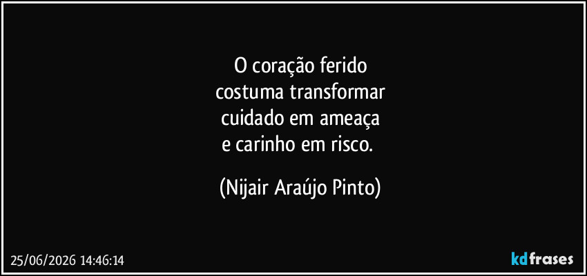 O coração ferido
costuma transformar
cuidado em ameaça
e carinho em risco. (Nijair Araújo Pinto)
