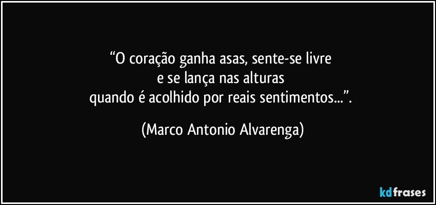 “O coração ganha asas, sente-se livre 
e se lança nas alturas 
quando é acolhido por reais sentimentos...”. (Marco Antonio Alvarenga)